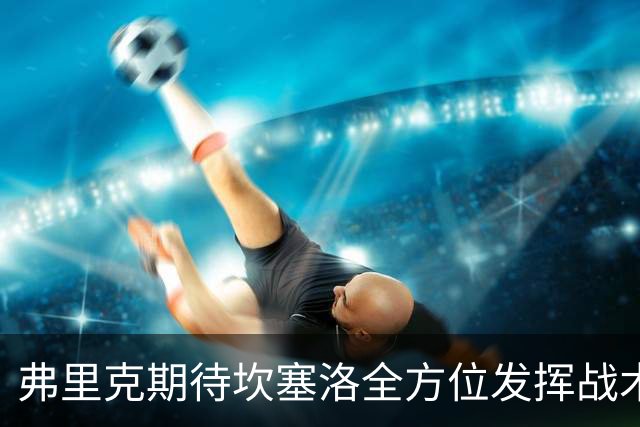 弗里克期待坎塞洛全方位发挥战术潜力，增强巴萨攻防